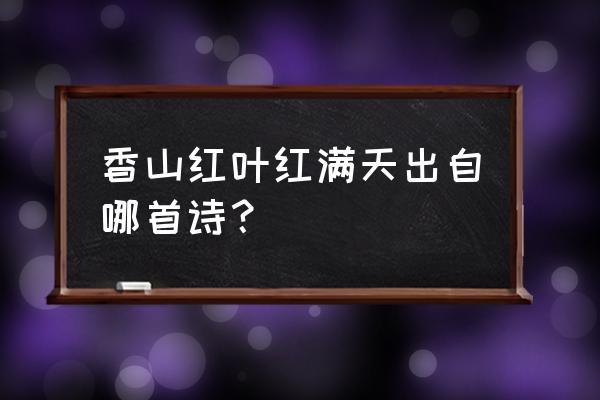 香山红叶红满天的意思 香山红叶红满天出自哪首诗？