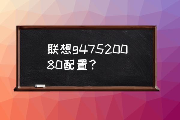 联想b475笔记本最高配置 联想g47520080配置？