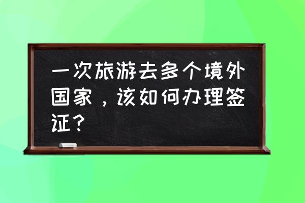 去拉脱维亚工作怎样办签证 一次旅游去多个境外国家，该如何办理签证？