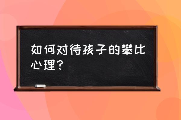 小孩攀比虚荣心很强要正确引导 如何对待孩子的攀比心理？