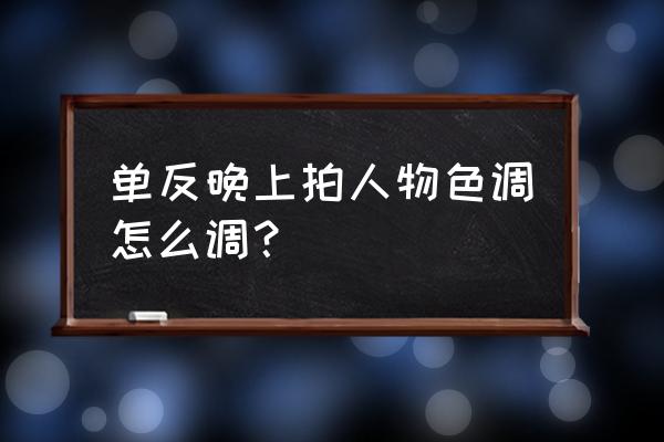 如何将人物调成光照颜色 单反晚上拍人物色调怎么调？