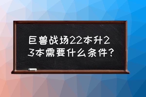 巨兽战场新区怎么玩 巨兽战场22本升23本需要什么条件？