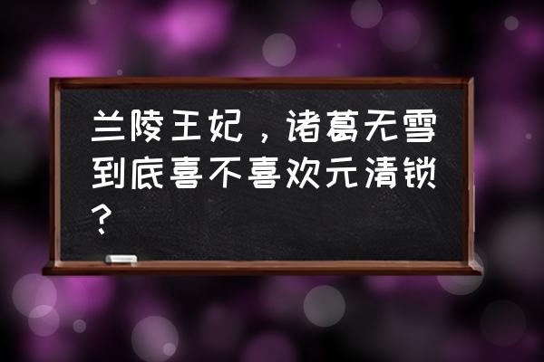 兰陵王妃双版本攻略 兰陵王妃，诸葛无雪到底喜不喜欢元清锁？