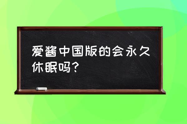 爱歌无限期休眠 爱酱中国版的会永久休眠吗？