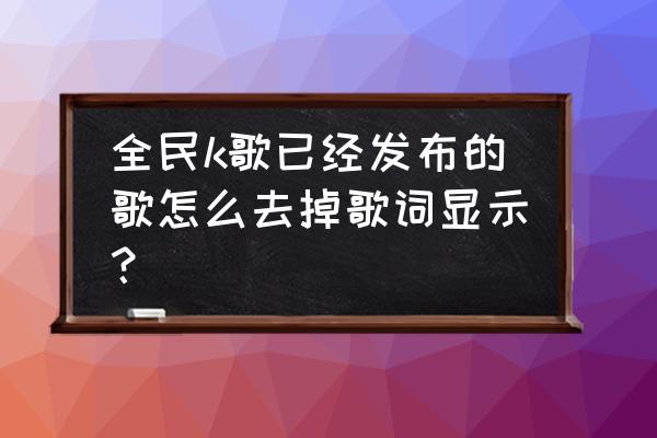 全民k歌自己添加的画面怎么删除 全民k歌已经发布的歌怎么去掉歌词显示？