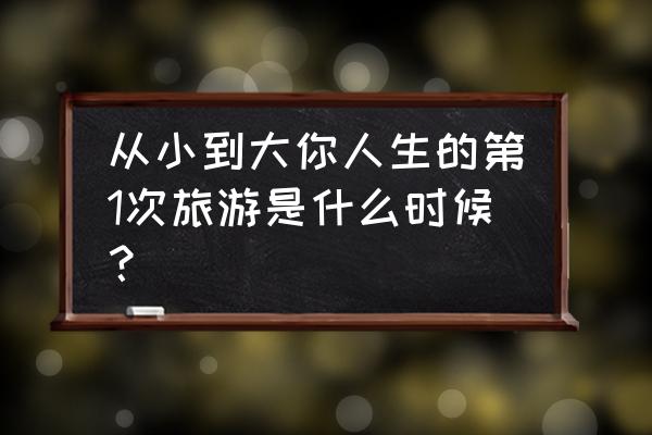 株洲周边适合踏青的地方 从小到大你人生的第1次旅游是什么时候？