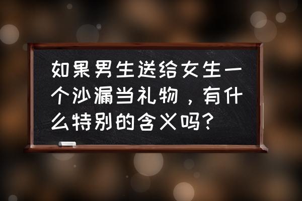 送女生什么礼物最有意义100多块钱 如果男生送给女生一个沙漏当礼物，有什么特别的含义吗？