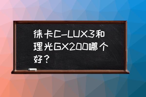 理光gx100相机使用技巧心得 徕卡C-LUX3和理光GX200哪个好？