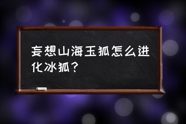 妄想山海千年玉狐位置 妄想山海玉狐怎么进化冰狐？