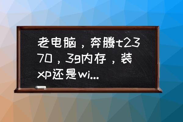 win7支持的最大运行内存 老电脑，奔腾t2370，3g内存，装xp还是win10好？为什么？