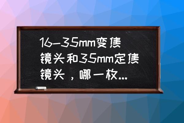 拍人像定焦好还是变焦好 16-35mm变焦镜头和35mm定焦镜头，哪一枚拍风光人像更合适？