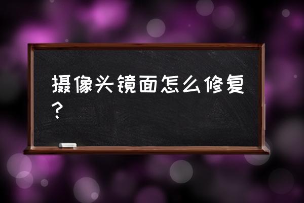 修复相机最好的方法 摄像头镜面怎么修复？