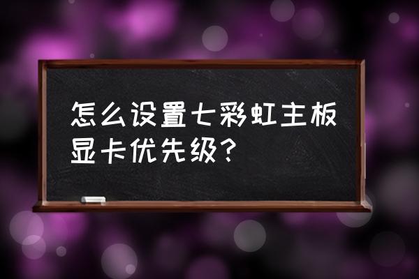 七彩虹显卡怎么样调灯光颜色 怎么设置七彩虹主板显卡优先级？