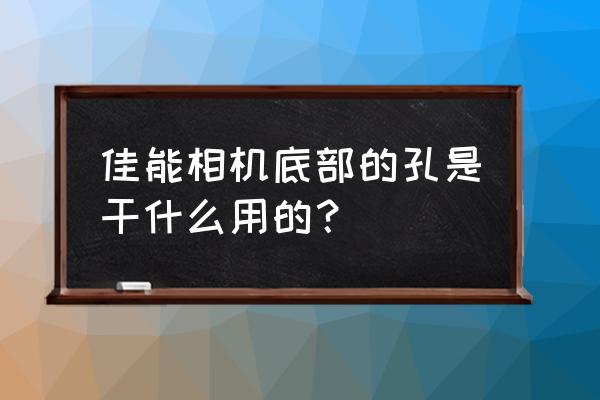 相机和三脚架怎么连接佳能 佳能相机底部的孔是干什么用的？