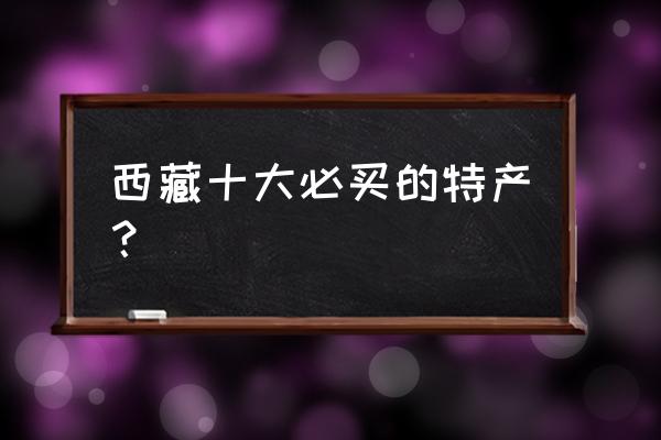 去西藏必买的10种特产是什么 西藏十大必买的特产？