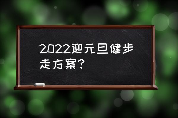 徒步平时怎么训练好 2022迎元旦健步走方案？