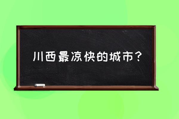 四川凉快旅游景点 川西最凉快的城市？