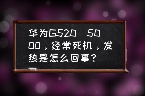 华为g520-5000怎么样 华为G520_5000，经常死机，发热是怎么回事？