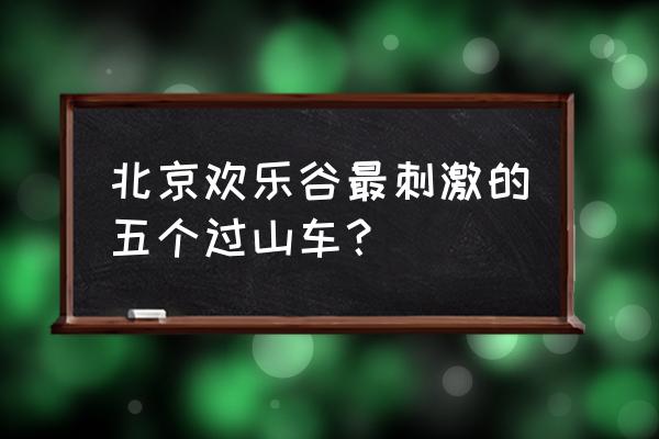 北京旅游游乐场攻略 北京欢乐谷最刺激的五个过山车？