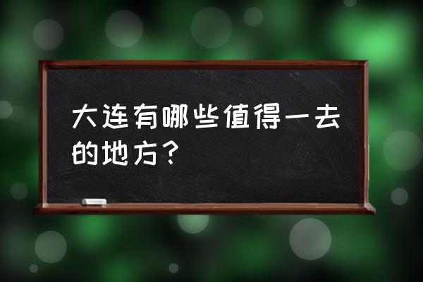 大连附近好玩的 大连有哪些值得一去的地方？