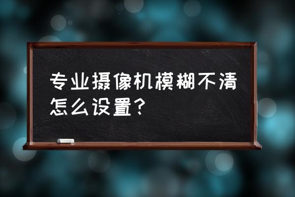 焦距不清的照片怎么变清晰 专业摄像机模糊不清怎么设置？