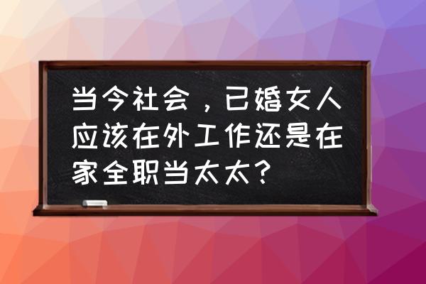 全职宝妈是上班好还是不上班好 当今社会，已婚女人应该在外工作还是在家全职当太太？