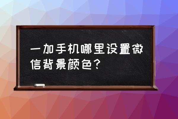 一加10pro怎么在很黑的地方拍照 一加手机哪里设置微信背景颜色？