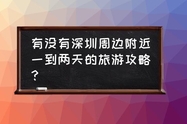 深圳两日游的最佳地方 有没有深圳周边附近一到两天的旅游攻略？