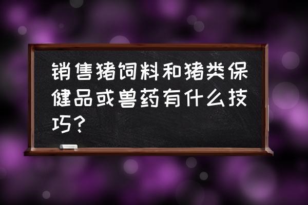 怎样向养猪场推销猪饲料 销售猪饲料和猪类保健品或兽药有什么技巧？