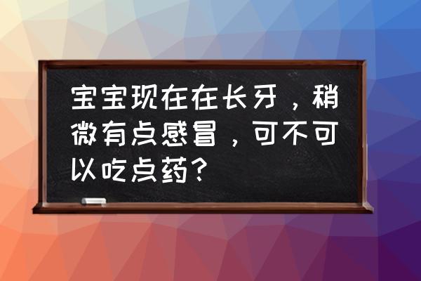 怀孕早期感冒了怎么办才好得快 宝宝现在在长牙，稍微有点感冒，可不可以吃点药？