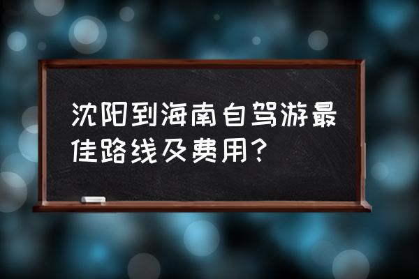 沈阳到三亚卧铺下铺多少钱 沈阳到海南自驾游最佳路线及费用？