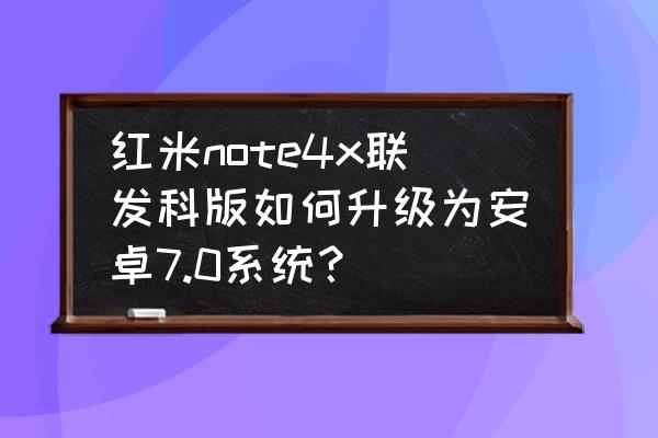 红米4x怎么刷成开发版 红米note4x联发科版如何升级为安卓7.0系统？