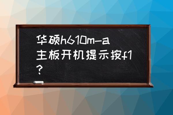 华硕新主板开机按f1的解决方法图 华硕h610m-a主板开机提示按f1？