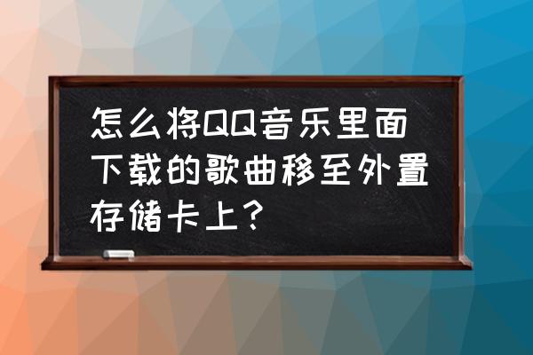 qq音乐的歌曲怎么移到文件夹 怎么将QQ音乐里面下载的歌曲移至外置存储卡上？