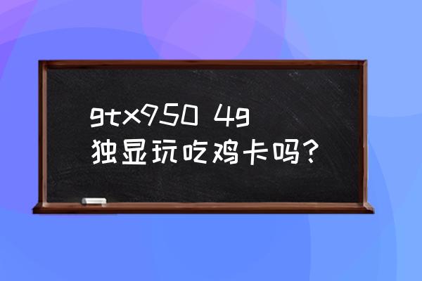 950显卡吃鸡画质怎么调 gtx950 4g独显玩吃鸡卡吗？