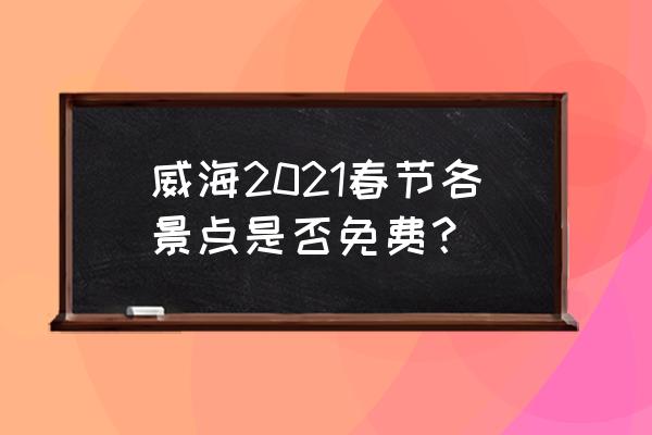 威海10个免费景点 威海2021春节各景点是否免费？