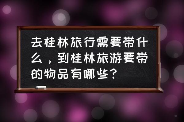 去桂林旅游需要注意些什么事项 去桂林旅行需要带什么，到桂林旅游要带的物品有哪些？