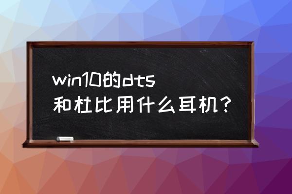 是杜比音效好还是dts好 win10的dts和杜比用什么耳机？