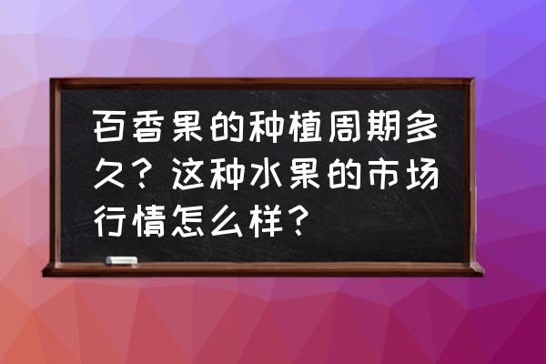 水果保鲜库储存周期表 百香果的种植周期多久？这种水果的市场行情怎么样？