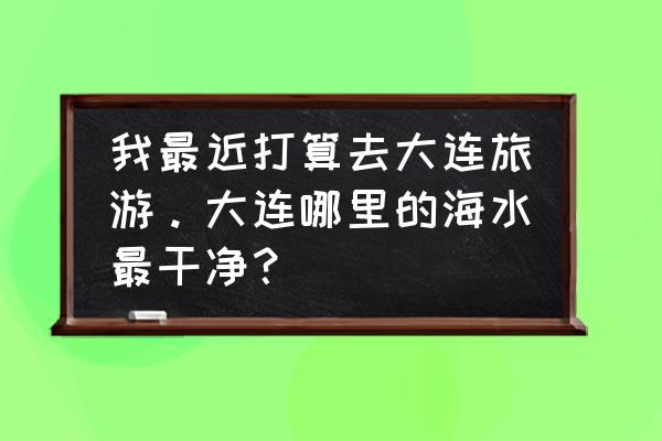 大连棒棰岛要不要门票 我最近打算去大连旅游。大连哪里的海水最干净？