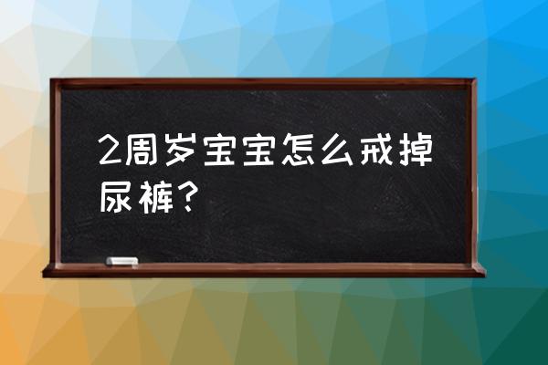 两岁宝宝怎样戒掉纸尿裤 2周岁宝宝怎么戒掉尿裤？