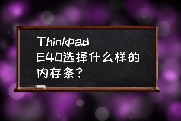 thinkpad e40如何加2g内存 Thinkpad E40选择什么样的内存条？