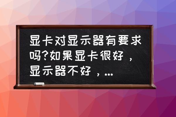 电脑显示颜色怎么调最好 显卡对显示器有要求吗?如果显卡很好，显示器不好，会影响运行吗？