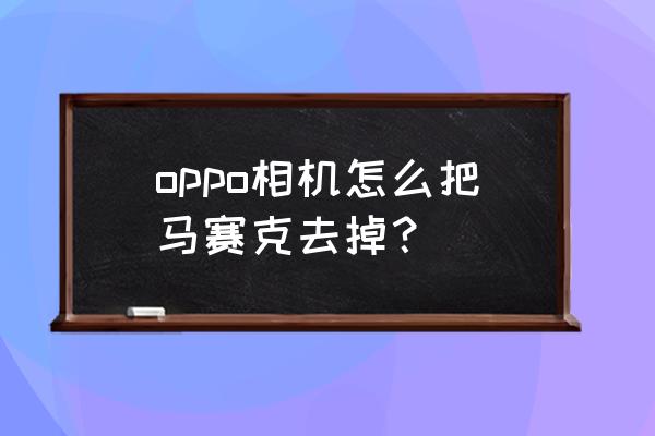 苹果手机如何在相机里面设马赛克 oppo相机怎么把马赛克去掉？