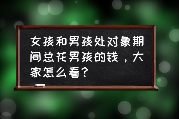 金钱重要还是感情重要 女孩和男孩处对象期间总花男孩的钱，大家怎么看？