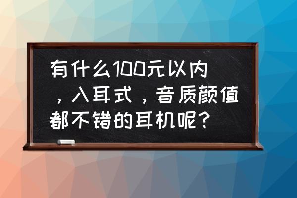 推荐几款5百左右的hifi耳机 有什么100元以内，入耳式，音质颜值都不错的耳机呢？