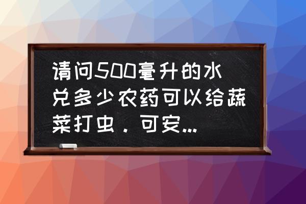 怎样正确使用农药 请问500毫升的水兑多少农药可以给蔬菜打虫。可安全使用？