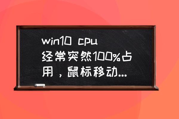 win10cpu占用率100怎么彻底解决 win10 cpu经常突然100%占用，鼠标移动都卡是怎么回事？