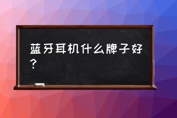 什么牌子的蓝牙耳机最出色 蓝牙耳机什么牌子好？