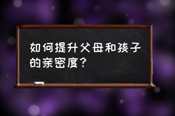 如何建立良好亲子关系的建议 如何提升父母和孩子的亲密度？